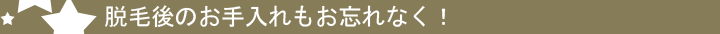 脱毛後のお手入れもお忘れなく！