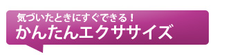 気づいたときにすぐできる！かんたんエクササイズ