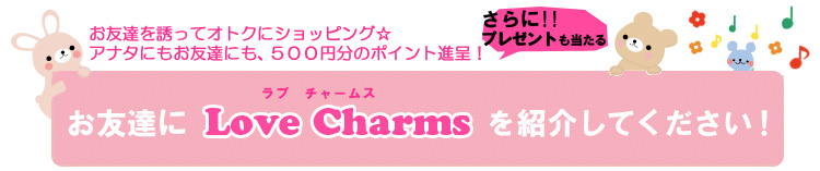 お友達を誘ってオトクにショッピング☆　アナタにもお友達にも500円分のポイント進呈！　お友達にLove Charms（ラブチャームス）を紹介してください！