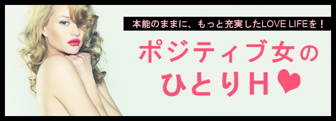 本能のままに、もっと充実したラブライフを！ポジティブ女のひとりH