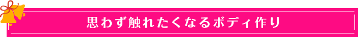 思わず触れたくなるボディ作り