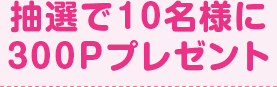抽選で10名様に300Pプレゼント