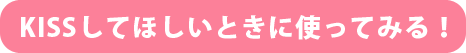 KISSしてほしいときに使ってみる！