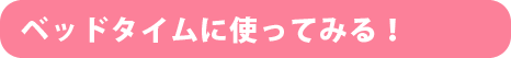 ベッドタイムに使ってみる！