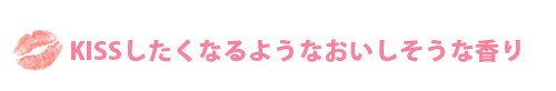 KISSしたくなるようなおいしそうな香り