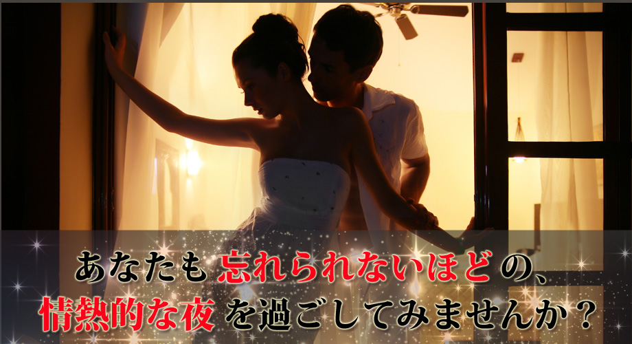 あなたも忘れられないほどの、情熱的な夜をすごしてみませんか？