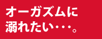 オーガズムに溺れたい・・・