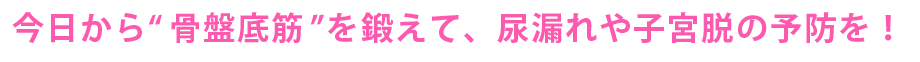 今日から骨盤底筋を鍛えて、尿漏れや子宮脱の予防を！