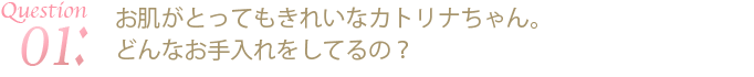お肌がとってもきれいなカトリナちゃん。どんなお手入れをしているの？