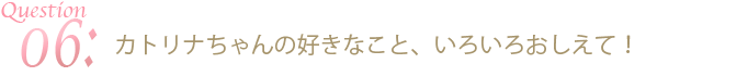 カトリナちゃんの好きなこと、いろいろおしえて！
