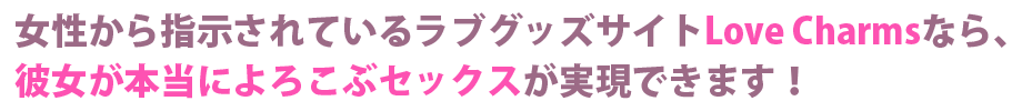 女性から支持されているラブグッズサイトLove Charmsなら、彼女が本当によろこぶセックスが実現できます