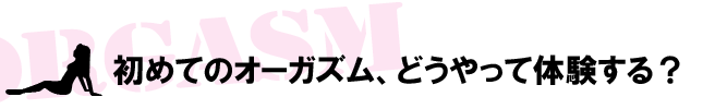 初めてのオーガズム、どうやって体験する？