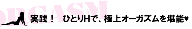 ひとりエッチで、極上のオーガズムを堪能！